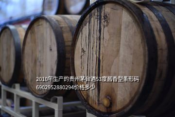 2010年生产的贵州茅台酒53度酱香型条形码6902952880294价格多少