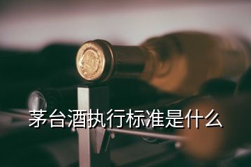 茅台酒执行标准是什么