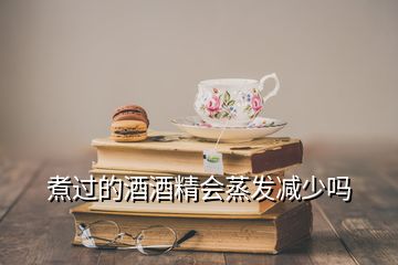 煮过的酒酒精会蒸发减少吗