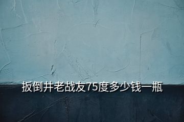 扳倒井老战友75度多少钱一瓶