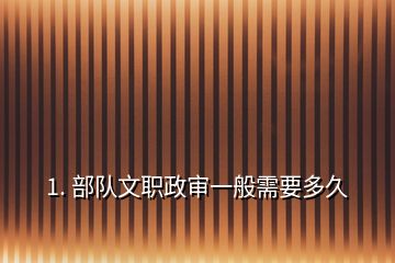 1. 部队文职政审一般需要多久