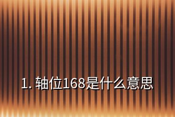 1. 轴位168是什么意思