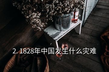 2. 1828年中国发生什么灾难