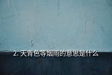 2. 天青色等烟雨的意思是什么