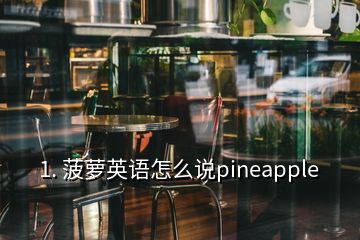 1. 菠萝英语怎么说pineapple