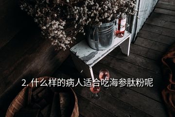 2. 什么样的病人适合吃海参肽粉呢