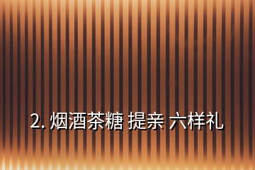 2. 烟酒茶糖 提亲 六样礼