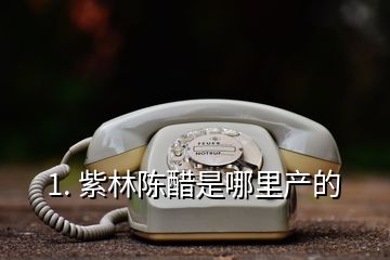 1. 紫林陈醋是哪里产的