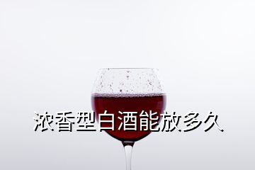 浓香型白酒能放多久