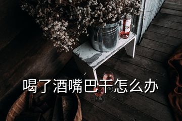 喝了酒嘴巴干怎么办