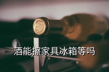 酒能擦家具冰箱等吗