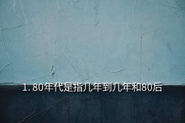 1. 80年代是指几年到几年和80后