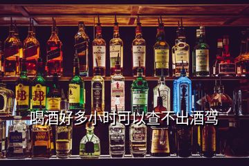 喝酒好多小时可以查不出酒驾