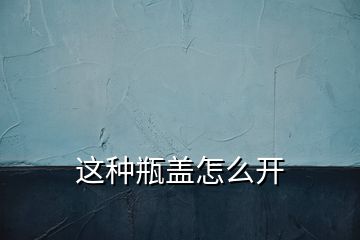 这种瓶盖怎么开