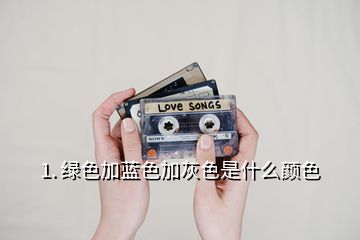 1. 绿色加蓝色加灰色是什么颜色