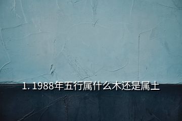 1. 1988年五行属什么木还是属土