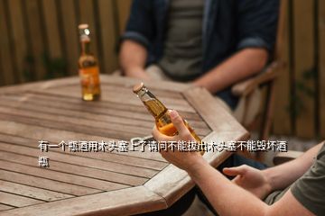有一个瓶酒用木头塞上了请问不能拔出木头塞不能毁坏酒瓶