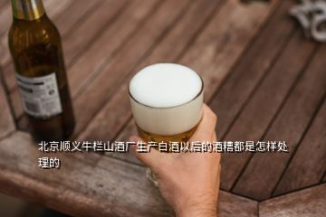 北京顺义牛栏山酒厂生产白酒以后的酒糟都是怎样处理的