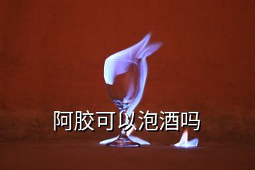 阿胶可以泡酒吗