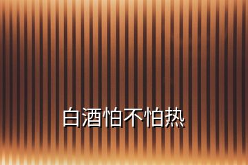 白酒怕不怕热