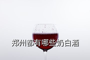 郑州都有哪些奶白酒