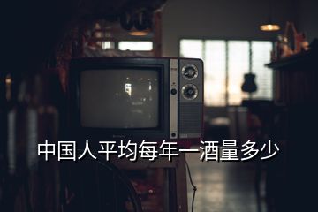 中国人平均每年一酒量多少