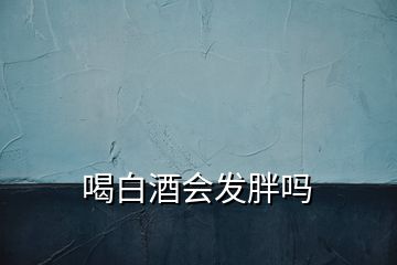 喝白酒会发胖吗