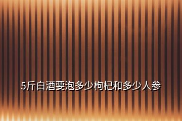 5斤白酒要泡多少枸杞和多少人参