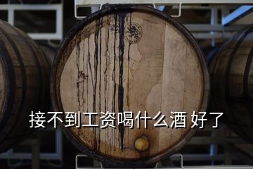 接不到工资喝什么酒 好了