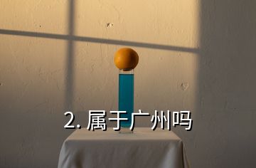 2. 属于广州吗