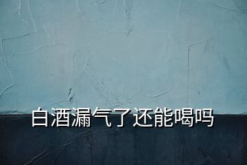 白酒漏气了还能喝吗