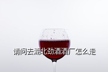 请问去湖北劲酒酒厂怎么走