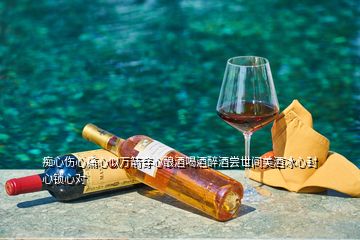 痴心伤心痛心似万箭穿心酿酒喝酒醉酒尝世间美酒冰心封心锁心对