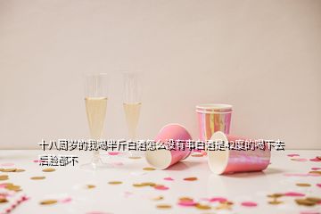 十八周岁的我喝半斤白酒怎么没有事白酒是42度的喝下去后脸都不