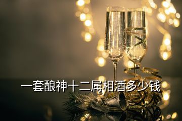 一套酿神十二属相酒多少钱