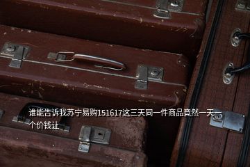 谁能告诉我苏宁易购151617这三天同一件商品竟然一天一个价钱让