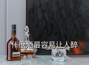 什麽酒最容易让人醉