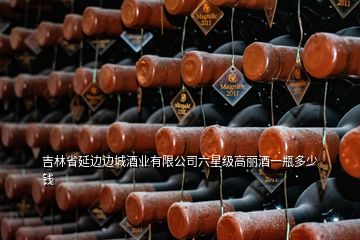 吉林省延边边城酒业有限公司六星级高丽酒一瓶多少钱