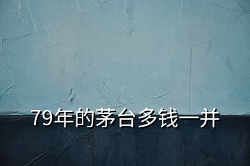 79年的茅台多钱一并