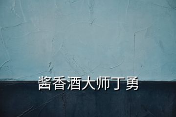 酱香酒大师丁勇