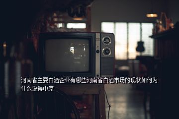 河南省主要白酒企业有哪些河南省白酒市场的现状如何为什么说得中原