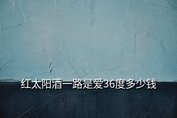 红太阳酒一路是爱36度多少钱