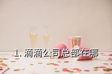 1. 滴滴公司总部在哪