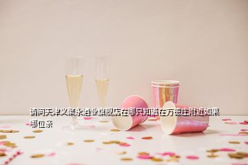 请问天津义聚永酒业旗舰店在哪只知道在万德庄附近如果哪位亲