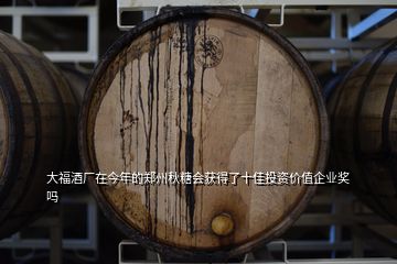 大福酒厂在今年的郑州秋糖会获得了十佳投资价值企业奖吗