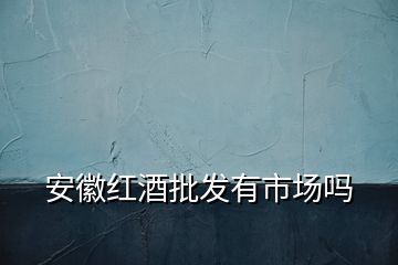 安徽红酒批发有市场吗