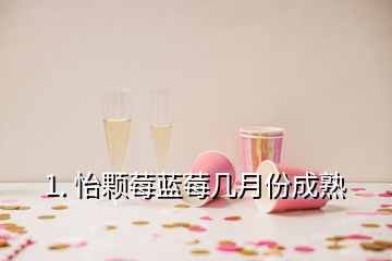 1. 怡颗莓蓝莓几月份成熟