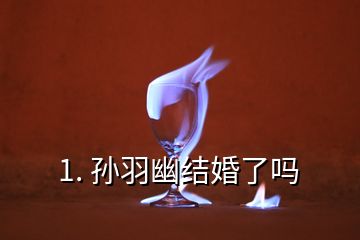 1. 孙羽幽结婚了吗