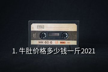 1. 牛肚价格多少钱一斤2021