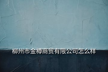 柳州市金樽商贸有限公司怎么样